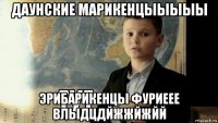 даунские марикенцыыыыы эрибарикенцы фуриеее влыдцдйжжйжйй