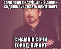 сочи пошел нахуй целый днями сидишь сука блять идите жопу с нами в сочи город-курорт