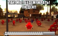 так! мы! будем! жрать! людей!! -даааааааааааааааааа!!!!!!!!!!!