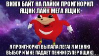 вижу байт на лайки проигнорил ящик лайк мега ящик я проигнорил выпала лега) я меняю выбор и мне падает пенни(супер ящик)