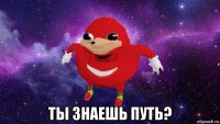  ты знаешь путь?