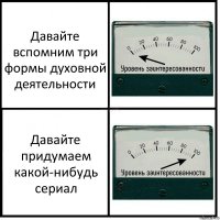 Давайте вспомним три формы духовной деятельности Давайте придумаем какой-нибудь сериал