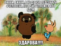 винни, винни, а не до хуя персонала 4человека, петя 5й! шляемся кто где!!! здарова!!!!