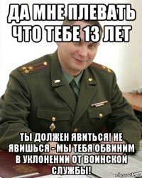 да мне плевать что тебе 13 лет ты должен явиться! не явишься - мы тебя обвиним в уклонении от воинской службы!