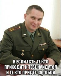  и если есть те,кто приходит к тебе найдутся и те,кто придёт за тобой