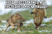 когда поссорились и за последнего куска пиццы! 