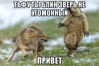 тьфу ты блин зверь не угомонный привет