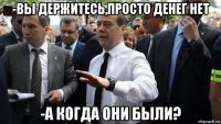 -вы держитесь,просто денег нет -а когда они были?