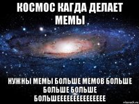 космос кагда делает мемы нужны мемы больше мемов больше больше больше большеееееееееееееее