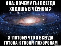 она: почему ты всегда ходишь в чёрном ? я: потому что я всегда готова к твоим похоронам