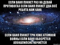 если ваня пукнет раз на девай противогаз если ваня пукнет два всё ребята нам хана если ваня пукнет три хуже атомной войны если ваня обосрётся апокалипсис начнётся