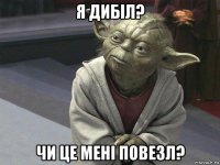 я дибіл? чи це мені повезл?