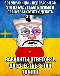 все украинцы - педерасы! за это их будут ебать прямо в сраку! вы хотите сделать это? варианты ответов: 1. да!; 2. есть!; 3. так точно!