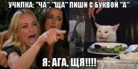 училка: "ча", "ща" пиши с буквой "а" я: ага, щя!!!!