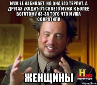 муж её избивает, но она его терпит, а другая уходит от своего мужа к более богатому из-за того что мужа сократили женщины