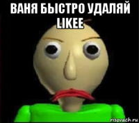 ваня быстро удаляй likee 