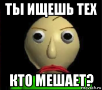 ты ищешь тех кто мешает?