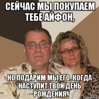 сейчас мы покупаем тебе айфон, но подарим мы его, когда наступит твой день рождения