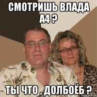 смотришь влада а4 ? ты что , долбоёб ?