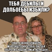 тебя дебилы и долбоёбы избили? сука, я звоню алишеру моргенштерну, чтобы он тебя забрал из нашей семьи, ублюдок!