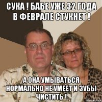 сука ! бабе уже 32 года в феврале стукнет ! а она умываться нормально не умеет и зубы чистить !