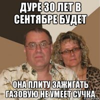 дуре 30 лет в сентябре будет она плиту зажигать газовую не умеет сучка