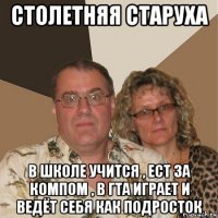 столетняя старуха в школе учится , ест за компом , в гта играет и ведёт себя как подросток