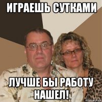 играешь сутками лучше бы работу нашел!