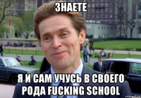 знаете я и сам учусь в своего рода fucking school