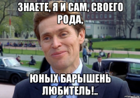 знаете, я и сам, своего рода, юных барышень любитель!..