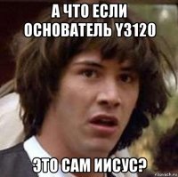 а что если основатель y3120 это сам иисус?