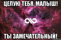 целую тебя, малыш! ты замечательный!