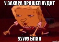 у захара прошел аудит ууууу бляя