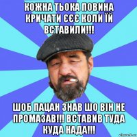 кожна тьока повина кричати єєє коли їй вставили!!! шоб пацан знав шо він не промазав!!! вставив туда куда нада!!!