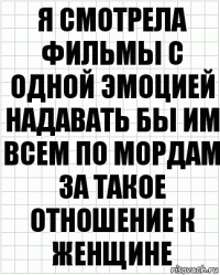 Я смотрела фильмы с одной эмоцией надавать бы им всем по мордам за такое отношение к женщине