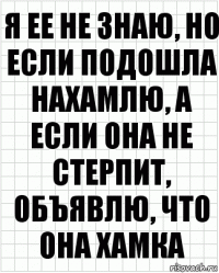 Я ее не знаю, но если подошла нахамлю, а если она не стерпит, объявлю, что она хамка