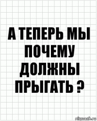 а теперь мы почему должны прыгать ?