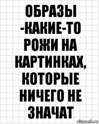 Образы -какие-то рожи на картинках, которые ничего не значат