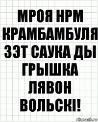 Мроя нрм крамбамбуля зэт саука ды грышка Лявон вольскi!