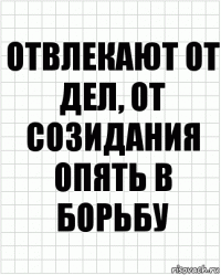 Отвлекают от дел, от созидания опять в борьбу