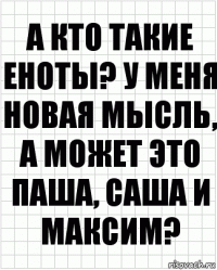 А кто такие еноты? У меня новая мысль, а может это паша, Саша и Максим?