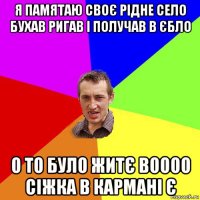 я памятаю своє рідне село бухав ригав і получав в єбло о то було житє воооо сіжка в кармані є