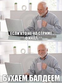 если кто не на стриме
!!! ФИНАЛ !!! бухаем балдеем