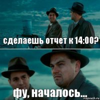 сделаешь отчет к 14:00? фу, началось...