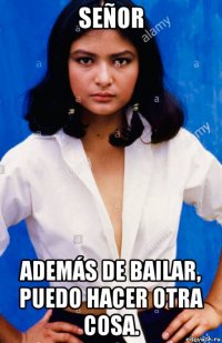 señor además de bailar, puedo hacer otra cosa.