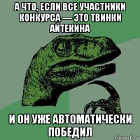 а что, если все участники конкурса — это твинки айтекина и он уже автоматически победил