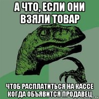 а что, если они взяли товар чтоб расплатиться на кассе когда объявится продавец