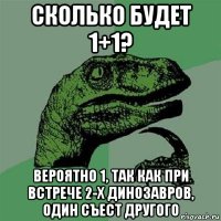 сколько будет 1+1? вероятно 1, так как при встрече 2-х динозавров, один съест другого