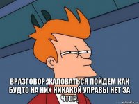  вразговор:жаловаться пойдем как будто на них никакой управы нет за что?,