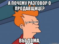 а почему разговор о продавщице? вы дома.